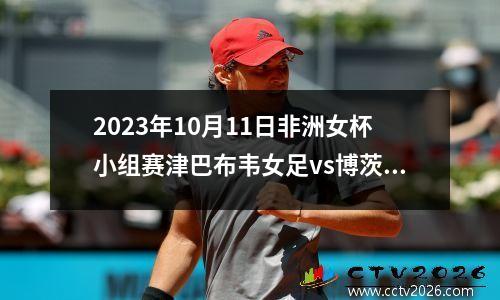 2023年10月11日非洲女杯小组赛津巴布韦女足vs博茨瓦纳女足在线直播