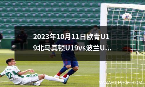 2023年10月11日欧青U19北马其顿U19vs波兰U19在线直播