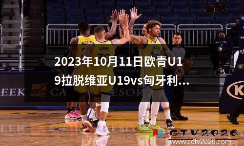 2023年10月11日欧青U19拉脱维亚U19vs匈牙利U19在线直播