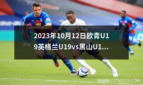 2023年10月12日欧青U19英格兰U19vs黑山U19在线直播