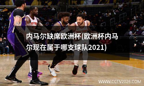 内马尔缺席欧洲杯(欧洲杯内马尔现在属于哪支球队2021)