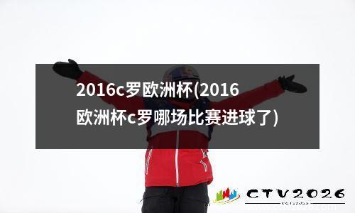 2016c罗欧洲杯(2016欧洲杯c罗哪场比赛进球了)