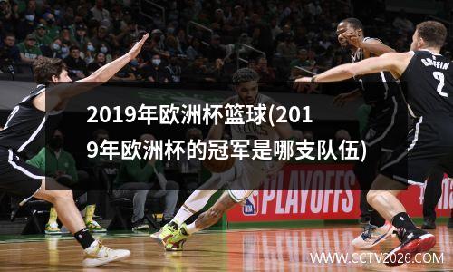 2019年欧洲杯篮球(2019年欧洲杯的冠军是哪支队伍)