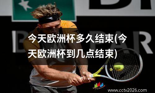 今天欧洲杯多久结束(今天欧洲杯到几点结束)