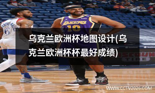 乌克兰欧洲杯地图设计(乌克兰欧洲杯杯最好成绩)
