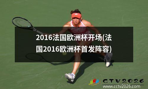 2016法国欧洲杯开场(法国2016欧洲杯首发阵容)