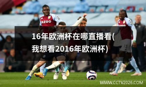16年欧洲杯在哪直播看(我想看2016年欧洲杯)
