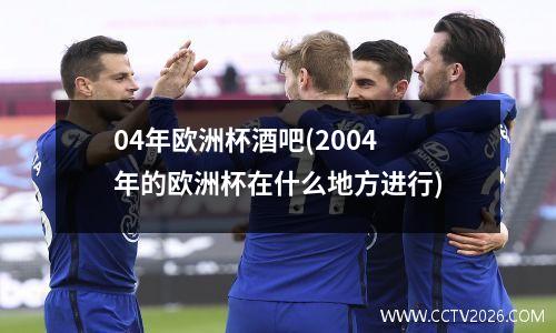 04年欧洲杯酒吧(2004年的欧洲杯在什么地方进行)