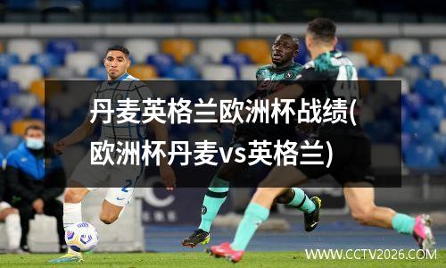 丹麦英格兰欧洲杯战绩(欧洲杯丹麦vs英格兰)