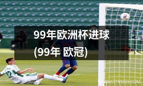 99年欧洲杯进球(99年 欧冠)
