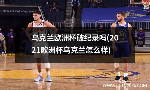 乌克兰欧洲杯破纪录吗(2021欧洲杯乌克兰怎么样)