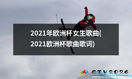 2021年欧洲杯女生歌曲(2021欧洲杯歌曲歌词)