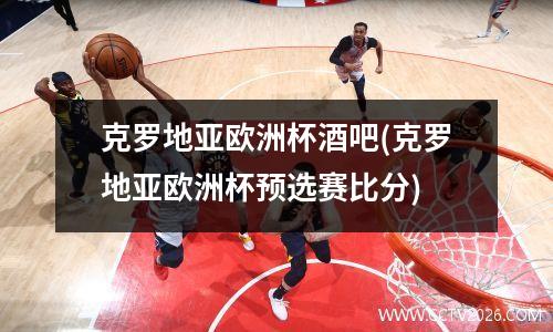 克罗地亚欧洲杯酒吧(克罗地亚欧洲杯预选赛比分)