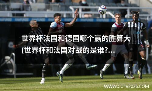 世界杯法国和德国哪个赢的胜算大(世界杯和法国对战的是谁?)