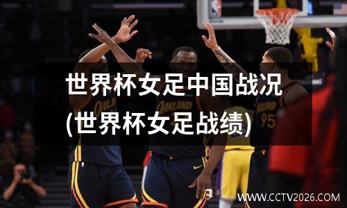 世界杯女足中国战况(世界杯女足战绩)