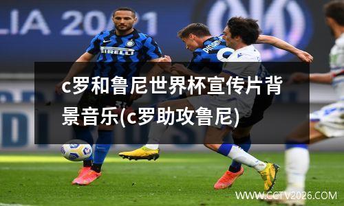 c罗和鲁尼世界杯宣传片背景音乐(c罗助攻鲁尼)
