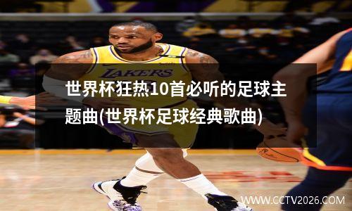 世界杯狂热10首必听的足球主题曲(世界杯足球经典歌曲)