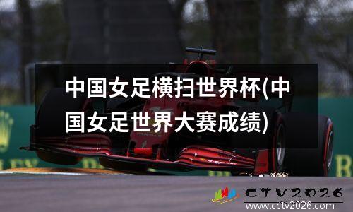 中国女足横扫世界杯(中国女足世界大赛成绩)
