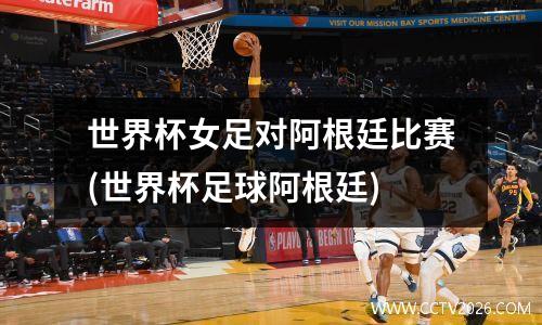 世界杯女足对阿根廷比赛(世界杯足球阿根廷)