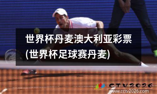 世界杯丹麦澳大利亚彩票(世界杯足球赛丹麦)
