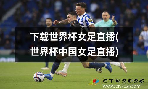 下载世界杯女足直播(世界杯中国女足直播)