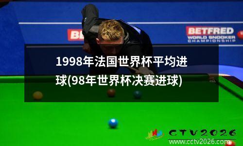 1998年法国世界杯平均进球(98年世界杯决赛进球)