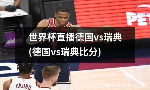世界杯直播德国vs瑞典(德国vs瑞典比分)