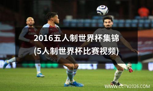 2016五人制世界杯集锦(5人制世界杯比赛视频)