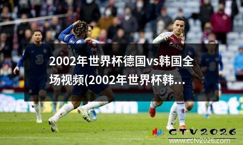 2002年世界杯德国vs韩国全场视频(2002年世界杯韩国德国比分)