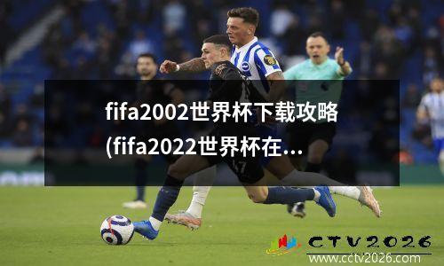 fifa2002世界杯下载攻略(fifa2022世界杯在哪)
