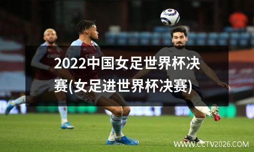 2022中国女足世界杯决赛(女足进世界杯决赛)