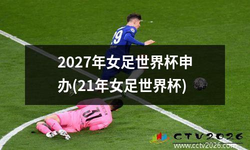 2027年女足世界杯申办(21年女足世界杯)