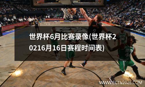 世界杯6月比赛录像(世界杯20216月16日赛程时间表)