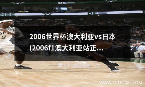 2006世界杯澳大利亚vs日本(2006f1澳大利亚站正赛录像)