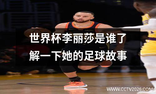 世界杯李丽莎是谁了解一下她的足球故事