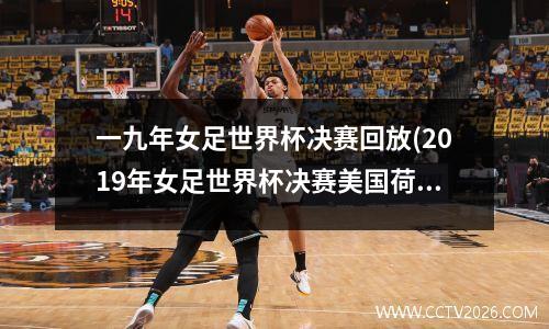 一九年女足世界杯决赛回放(2019年女足世界杯决赛美国荷兰)