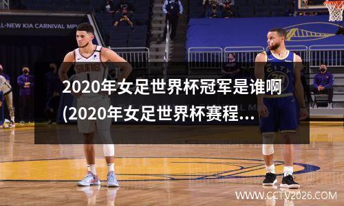 2020年女足世界杯冠军是谁啊(2020年女足世界杯赛程)