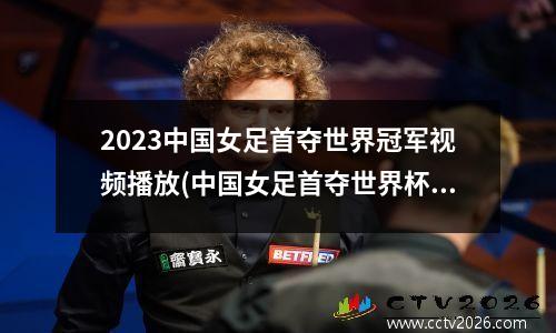 2023中国女足首夺世界冠军视频播放(中国女足首夺世界杯冠军)
