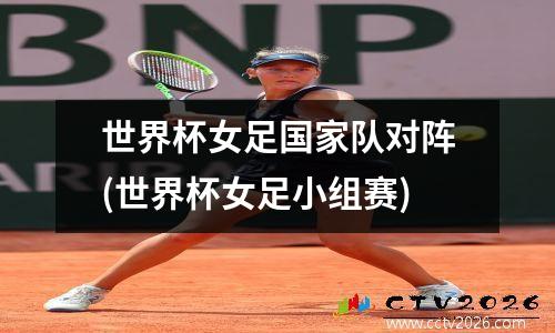 世界杯女足国家队对阵(世界杯女足小组赛)