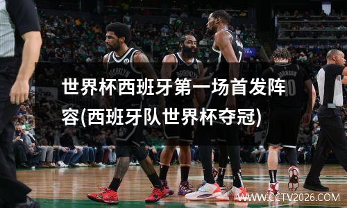 世界杯西班牙第一场首发阵容(西班牙队世界杯夺冠)