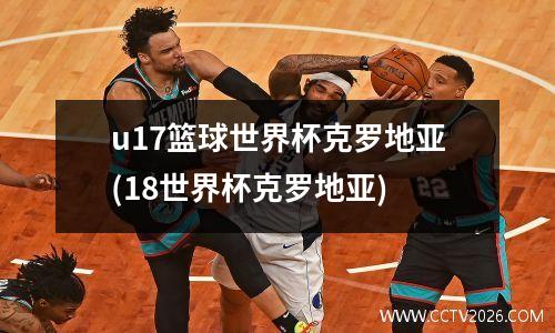 u17篮球世界杯克罗地亚(18世界杯克罗地亚)
