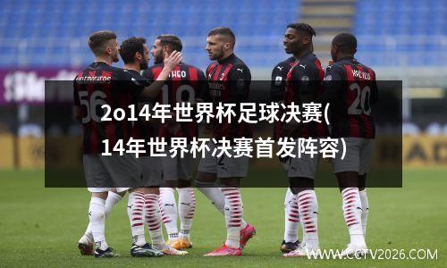 2o14年世界杯足球决赛(14年世界杯决赛首发阵容)