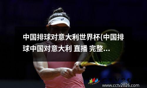 中国排球对意大利世界杯(中国排球中国对意大利 直播 完整版)