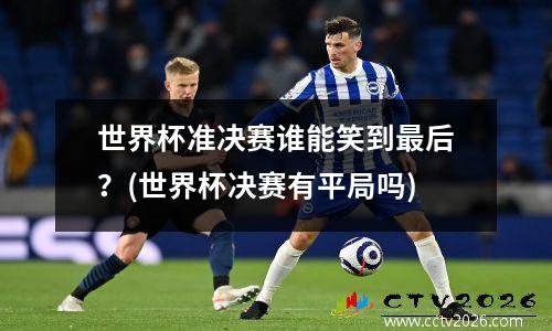 世界杯准决赛谁能笑到最后？(世界杯决赛有平局吗)