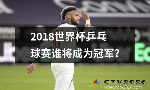 2018世界杯乒乓球赛谁将成为冠军？