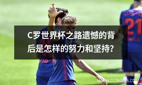 C罗世界杯之路遗憾的背后是怎样的努力和坚持？