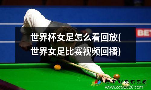 世界杯女足怎么看回放(世界女足比赛视频回播)