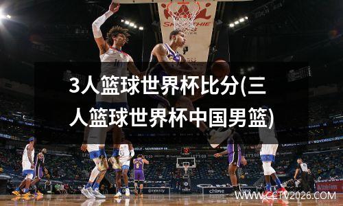 3人篮球世界杯比分(三人篮球世界杯中国男篮)
