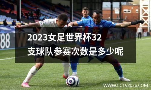 2023女足世界杯32支球队参赛次数是多少呢