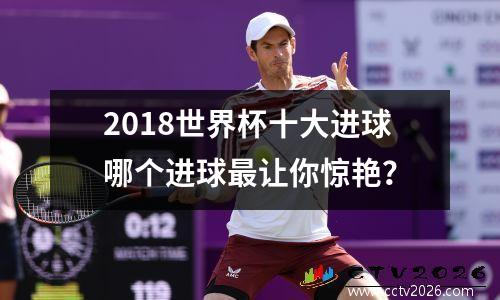 2018世界杯十大进球哪个进球最让你惊艳？
